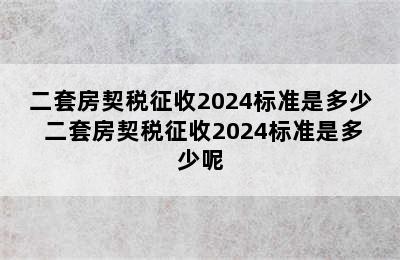 二套房契税征收2024标准是多少 二套房契税征收2024标准是多少呢